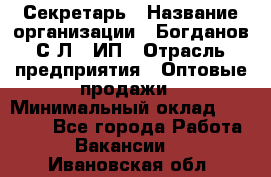 Секретарь › Название организации ­ Богданов С.Л., ИП › Отрасль предприятия ­ Оптовые продажи › Минимальный оклад ­ 14 000 - Все города Работа » Вакансии   . Ивановская обл.